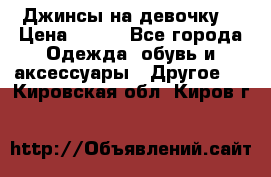 Джинсы на девочку  › Цена ­ 450 - Все города Одежда, обувь и аксессуары » Другое   . Кировская обл.,Киров г.